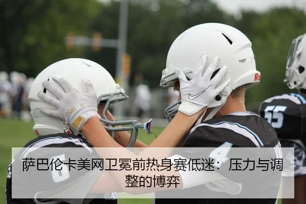 萨巴伦卡美网卫冕前热身赛低迷：压力与调整的博弈