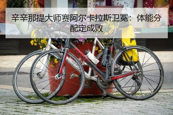 辛辛那提大师赛阿尔卡拉斯卫冕：体能分配定成败