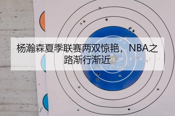 杨瀚森夏季联赛两双惊艳，NBA之路渐行渐近